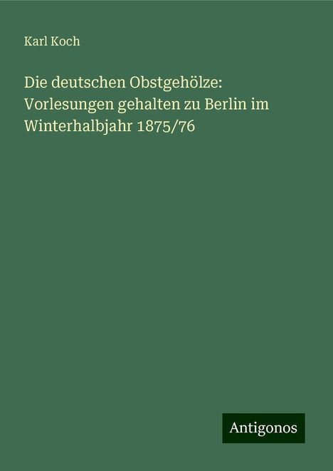 Karl Koch: Die deutschen Obstgehölze: Vorlesungen gehalten zu Berlin im Winterhalbjahr 1875/76, Buch