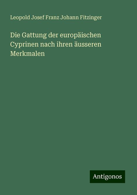 Leopold Josef Franz Johann Fitzinger: Die Gattung der europäischen Cyprinen nach ihren äusseren Merkmalen, Buch