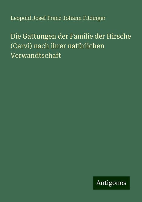 Leopold Josef Franz Johann Fitzinger: Die Gattungen der Familie der Hirsche (Cervi) nach ihrer natürlichen Verwandtschaft, Buch