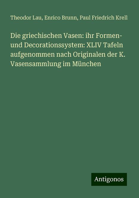 Theodor Lau: Die griechischen Vasen: ihr Formen- und Decorationssystem: XLIV Tafeln aufgenommen nach Originalen der K. Vasensammlung im München, Buch