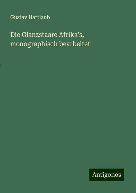 Gustav Hartlaub: Die Glanzstaare Afrika's, monographisch bearbeitet, Buch