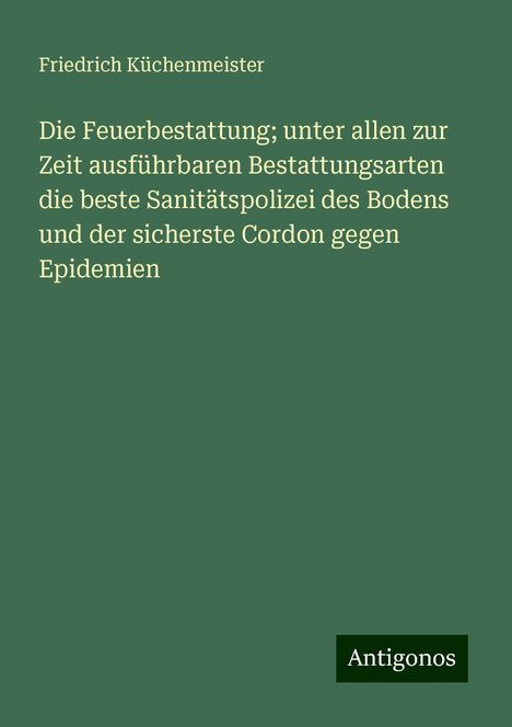 Friedrich Küchenmeister: Die Feuerbestattung; unter allen zur Zeit ausführbaren Bestattungsarten die beste Sanitätspolizei des Bodens und der sicherste Cordon gegen Epidemien, Buch