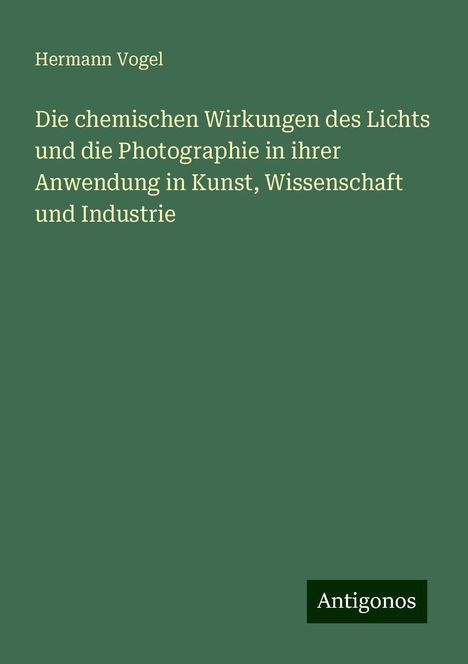 Hermann Vogel: Die chemischen Wirkungen des Lichts und die Photographie in ihrer Anwendung in Kunst, Wissenschaft und Industrie, Buch