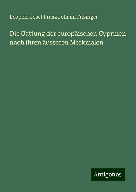 Leopold Josef Franz Johann Fitzinger: Die Gattung der europäischen Cyprinen nach ihren äusseren Merkmalen, Buch