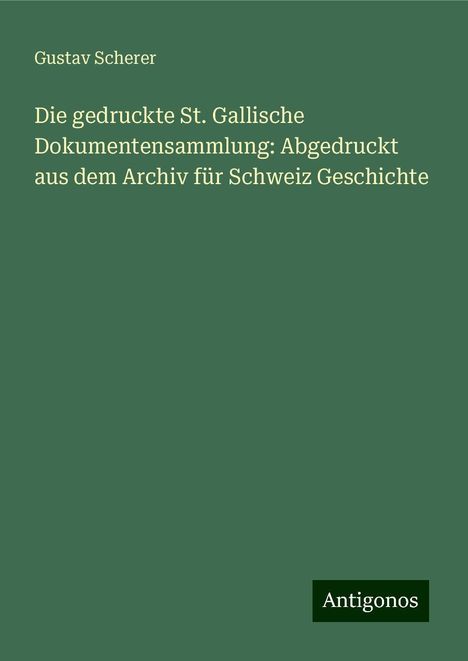 Gustav Scherer: Die gedruckte St. Gallische Dokumentensammlung: Abgedruckt aus dem Archiv für Schweiz Geschichte, Buch