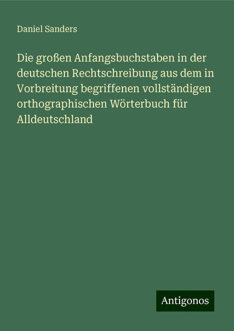 Daniel Sanders: Die großen Anfangsbuchstaben in der deutschen Rechtschreibung aus dem in Vorbreitung begriffenen vollständigen orthographischen Wörterbuch für Alldeutschland, Buch