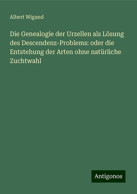 Albert Wigand: Die Genealogie der Urzellen als Lösung des Descendenz-Problems: oder die Entstehung der Arten ohne natürliche Zuchtwahl, Buch