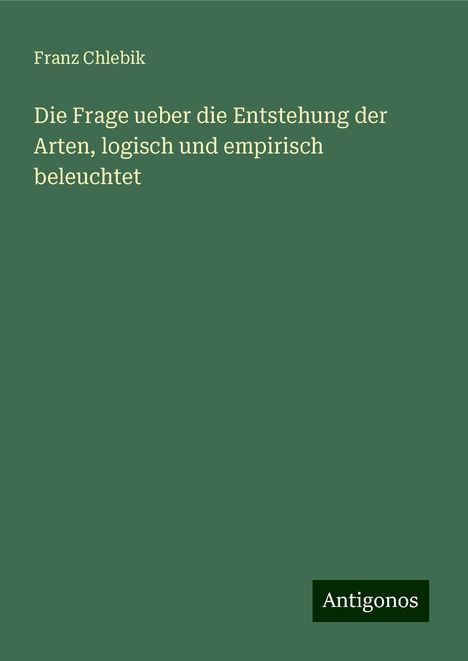 Franz Chlebik: Die Frage ueber die Entstehung der Arten, logisch und empirisch beleuchtet, Buch