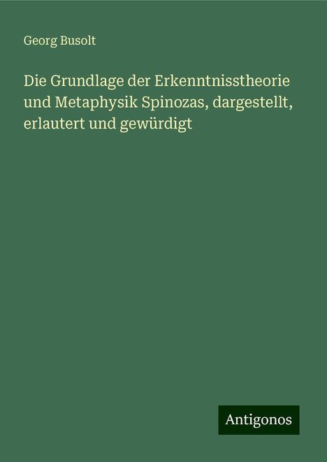 Georg Busolt: Die Grundlage der Erkenntnisstheorie und Metaphysik Spinozas, dargestellt, erlautert und gewürdigt, Buch