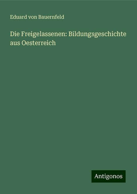 Eduard Von Bauernfeld: Die Freigelassenen: Bildungsgeschichte aus Oesterreich, Buch