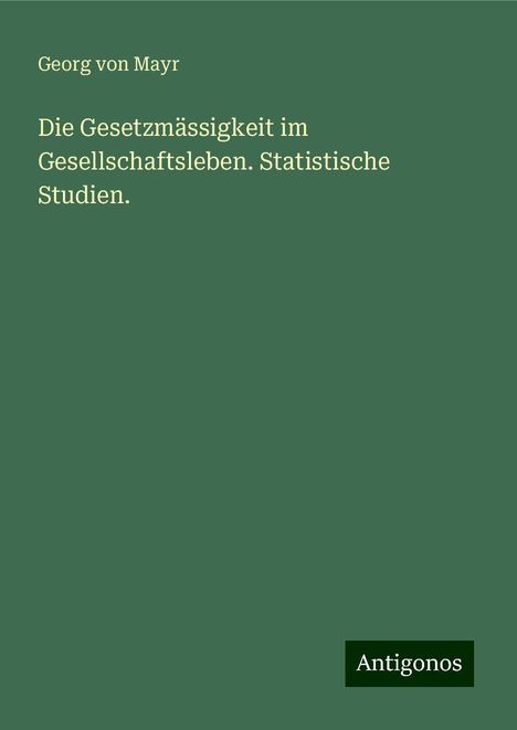 Georg Von Mayr: Die Gesetzmässigkeit im Gesellschaftsleben. Statistische Studien., Buch