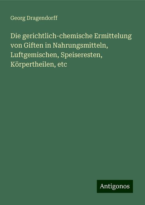 Georg Dragendorff: Die gerichtlich-chemische Ermittelung von Giften in Nahrungsmitteln, Luftgemischen, Speiseresten, Körpertheilen, etc, Buch