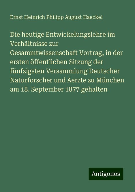 Ernst Heinrich Philipp August Haeckel: Die heutige Entwickelungslehre im Verhältnisse zur Gesammtwissenschaft Vortrag, in der ersten öffentlichen Sitzung der fünfzigsten Versammlung Deutscher Naturforscher und Aerzte zu München am 18. September 1877 gehalten, Buch