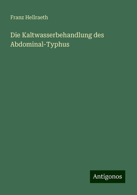 Franz Hellraeth: Die Kaltwasserbehandlung des Abdominal-Typhus, Buch