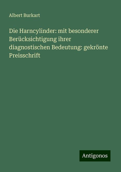 Albert Burkart: Die Harncylinder: mit besonderer Berücksichtigung ihrer diagnostischen Bedeutung: gekrönte Preisschrift, Buch