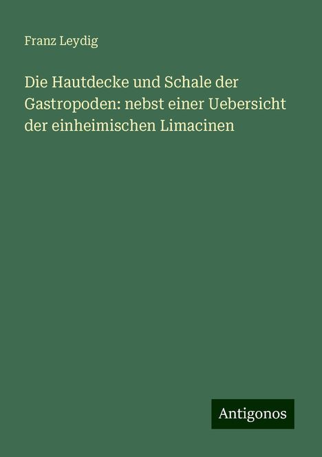 Franz Leydig: Die Hautdecke und Schale der Gastropoden: nebst einer Uebersicht der einheimischen Limacinen, Buch