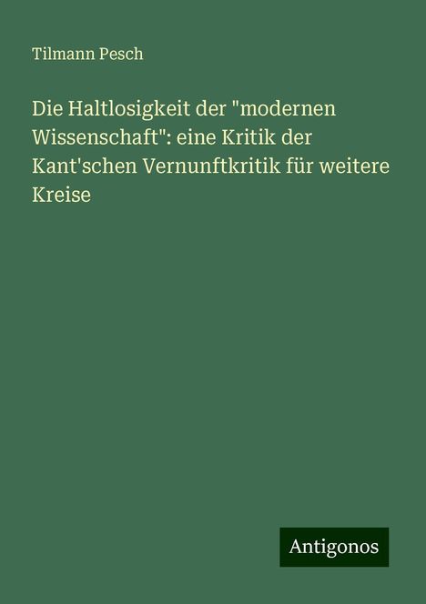 Tilmann Pesch: Die Haltlosigkeit der "modernen Wissenschaft": eine Kritik der Kant'schen Vernunftkritik für weitere Kreise, Buch