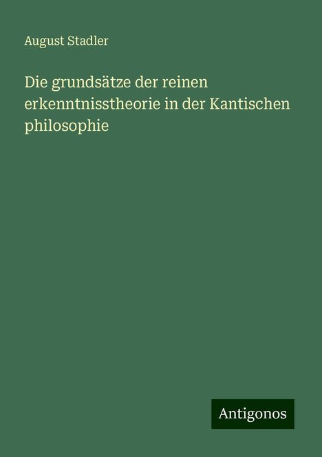 August Stadler: Die grundsätze der reinen erkenntnisstheorie in der Kantischen philosophie, Buch