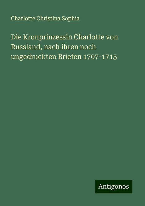 Charlotte Christina Sophia: Die Kronprinzessin Charlotte von Russland, nach ihren noch ungedruckten Briefen 1707-1715, Buch