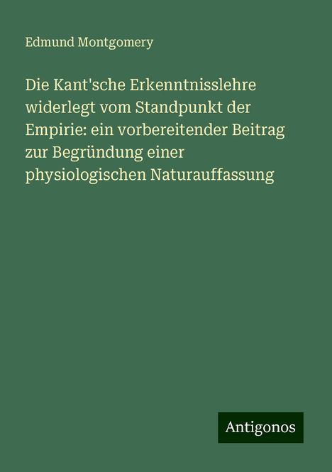 Edmund Montgomery: Die Kant'sche Erkenntnisslehre widerlegt vom Standpunkt der Empirie: ein vorbereitender Beitrag zur Begründung einer physiologischen Naturauffassung, Buch