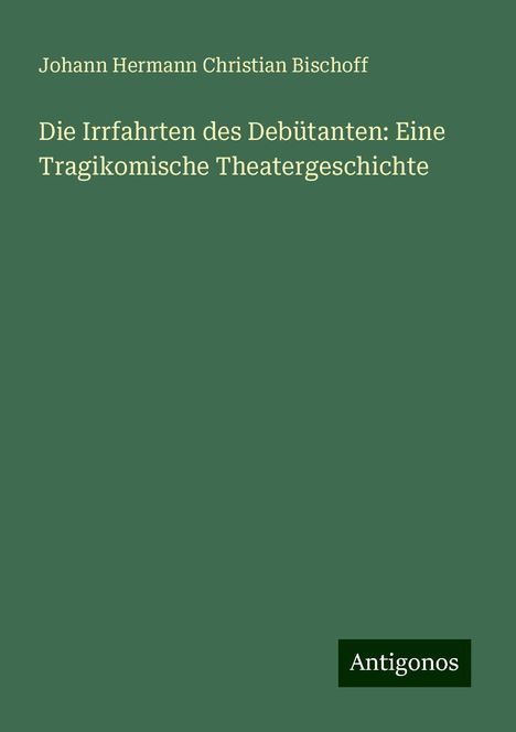 Johann Hermann Christian Bischoff: Die Irrfahrten des Debütanten: Eine Tragikomische Theatergeschichte, Buch