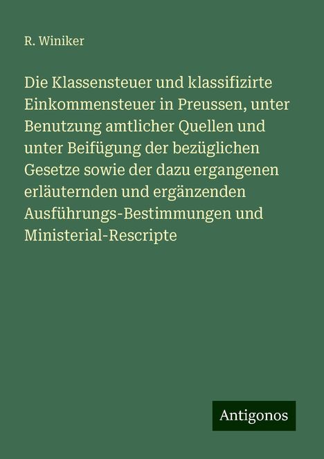 R. Winiker: Die Klassensteuer und klassifizirte Einkommensteuer in Preussen, unter Benutzung amtlicher Quellen und unter Beifügung der bezüglichen Gesetze sowie der dazu ergangenen erläuternden und ergänzenden Ausführungs-Bestimmungen und Ministerial-Rescripte, Buch