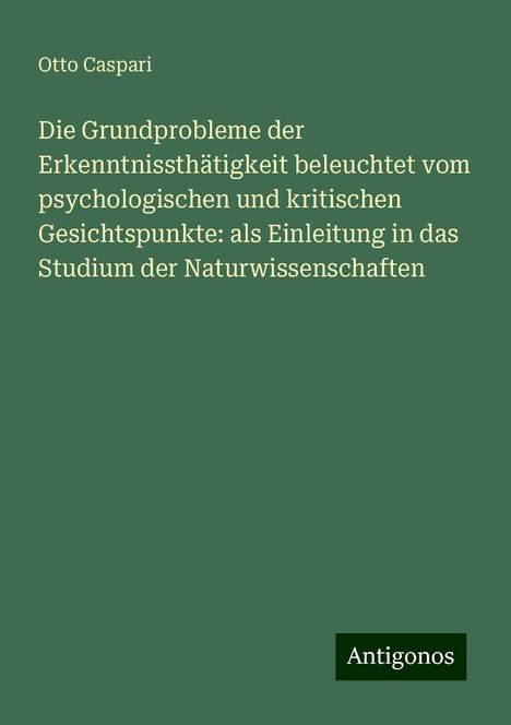 Otto Caspari: Die Grundprobleme der Erkenntnissthätigkeit beleuchtet vom psychologischen und kritischen Gesichtspunkte: als Einleitung in das Studium der Naturwissenschaften, Buch