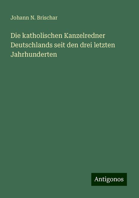 Johann N. Brischar: Die katholischen Kanzelredner Deutschlands seit den drei letzten Jahrhunderten, Buch