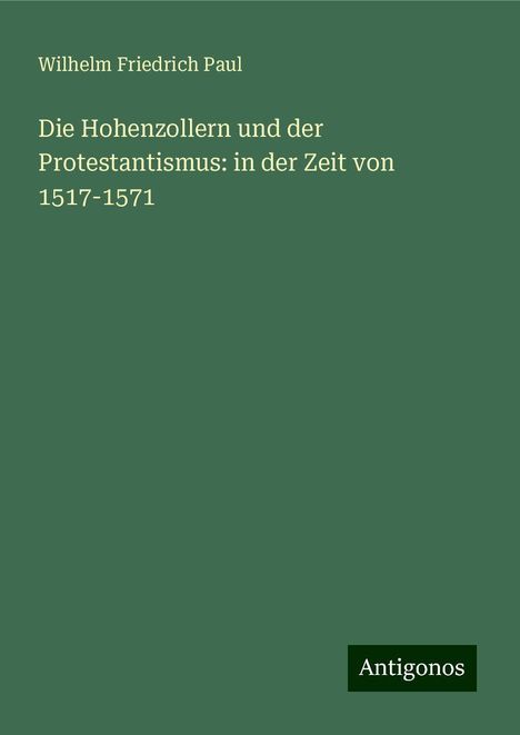 Wilhelm Friedrich Paul: Die Hohenzollern und der Protestantismus: in der Zeit von 1517-1571, Buch