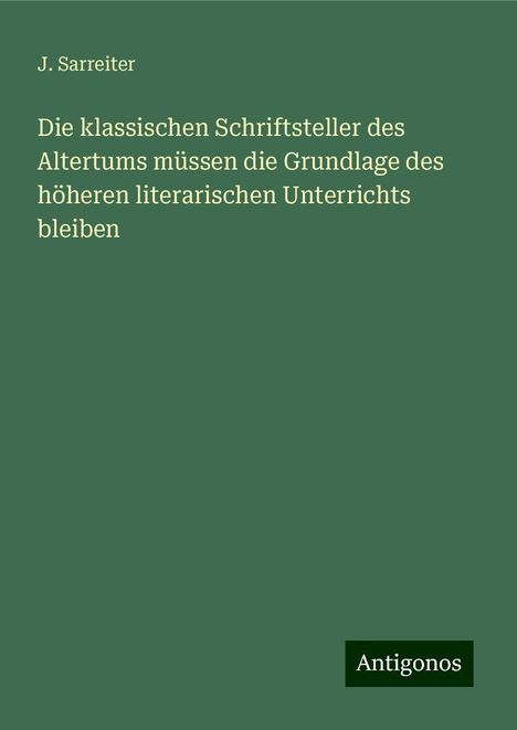 J. Sarreiter: Die klassischen Schriftsteller des Altertums müssen die Grundlage des höheren literarischen Unterrichts bleiben, Buch