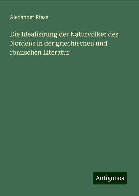 Alexander Riese: Die Idealisirung der Naturvölker des Nordens in der griechischen und römischen Literatur, Buch