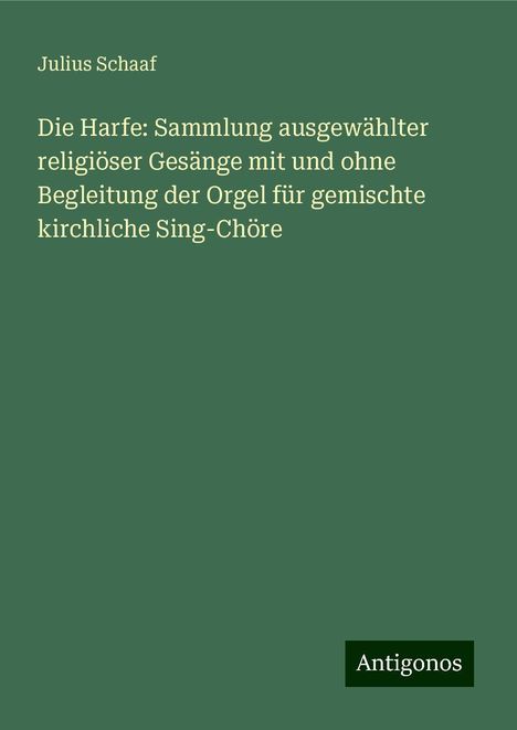 Julius Schaaf: Die Harfe: Sammlung ausgewählter religiöser Gesänge mit und ohne Begleitung der Orgel für gemischte kirchliche Sing-Chöre, Buch