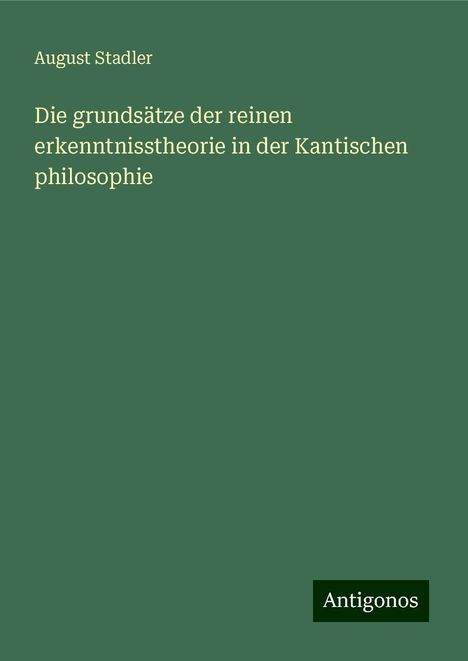 August Stadler: Die grundsätze der reinen erkenntnisstheorie in der Kantischen philosophie, Buch