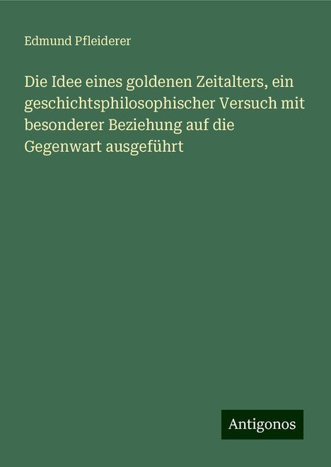 Edmund Pfleiderer: Die Idee eines goldenen Zeitalters, ein geschichtsphilosophischer Versuch mit besonderer Beziehung auf die Gegenwart ausgeführt, Buch