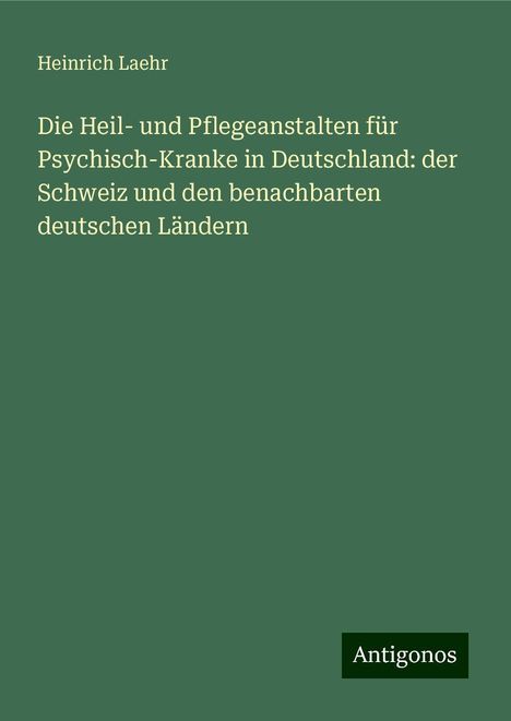 Heinrich Laehr: Die Heil- und Pflegeanstalten für Psychisch-Kranke in Deutschland: der Schweiz und den benachbarten deutschen Ländern, Buch