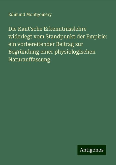 Edmund Montgomery: Die Kant'sche Erkenntnisslehre widerlegt vom Standpunkt der Empirie: ein vorbereitender Beitrag zur Begründung einer physiologischen Naturauffassung, Buch