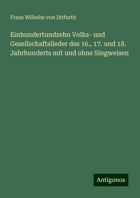 Franz Wilhelm Von Ditfurth: Einhundertundzehn Volks- und Gesellschaftslieder des 16., 17. und 18. Jahrhunderts mit und ohne Singweisen, Buch