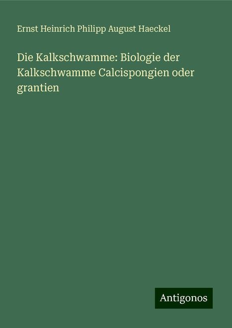 Ernst Heinrich Philipp August Haeckel: Die Kalkschwamme: Biologie der Kalkschwamme Calcispongien oder grantien, Buch