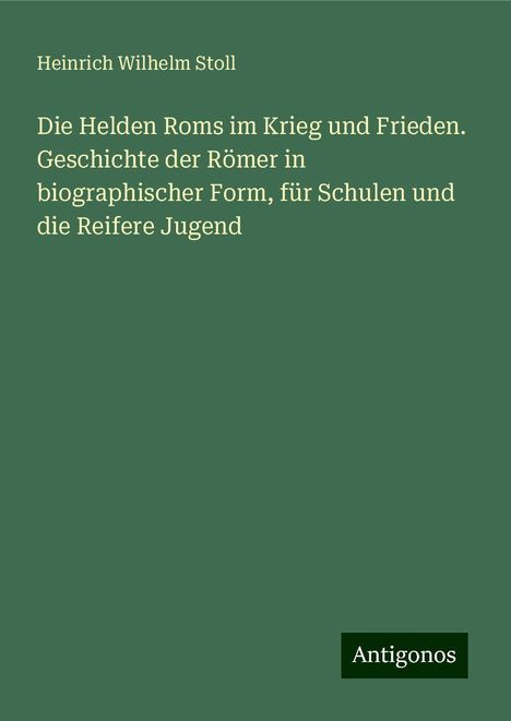 Heinrich Wilhelm Stoll: Die Helden Roms im Krieg und Frieden. Geschichte der Römer in biographischer Form, für Schulen und die Reifere Jugend, Buch