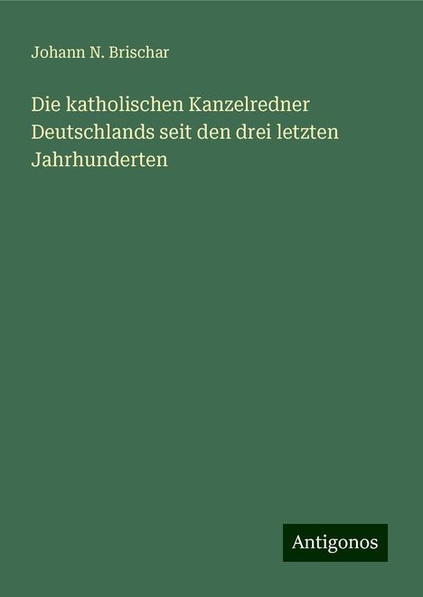 Johann N. Brischar: Die katholischen Kanzelredner Deutschlands seit den drei letzten Jahrhunderten, Buch