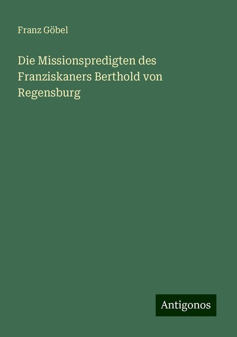 Franz Göbel: Die Missionspredigten des Franziskaners Berthold von Regensburg, Buch