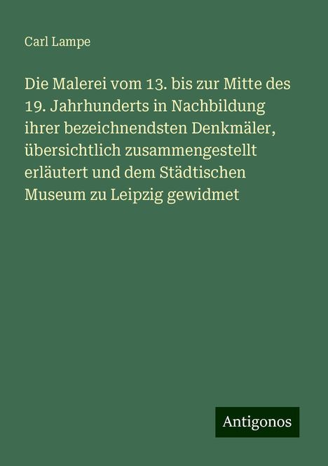 Carl Lampe: Die Malerei vom 13. bis zur Mitte des 19. Jahrhunderts in Nachbildung ihrer bezeichnendsten Denkmäler, übersichtlich zusammengestellt erläutert und dem Städtischen Museum zu Leipzig gewidmet, Buch