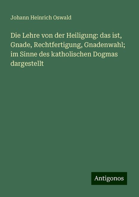 Johann Heinrich Oswald: Die Lehre von der Heiligung: das ist, Gnade, Rechtfertigung, Gnadenwahl; im Sinne des katholischen Dogmas dargestellt, Buch