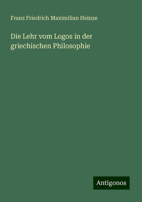 Franz Friedrich Maximilian Heinze: Die Lehr vom Logos in der griechischen Philosophie, Buch