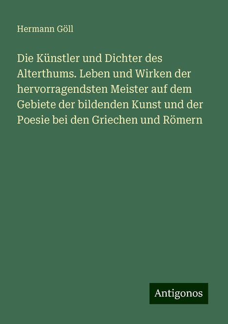 Hermann Göll: Die Künstler und Dichter des Alterthums. Leben und Wirken der hervorragendsten Meister auf dem Gebiete der bildenden Kunst und der Poesie bei den Griechen und Römern, Buch