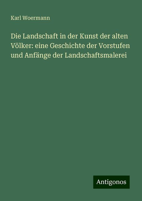 Karl Woermann: Die Landschaft in der Kunst der alten Völker: eine Geschichte der Vorstufen und Anfänge der Landschaftsmalerei, Buch