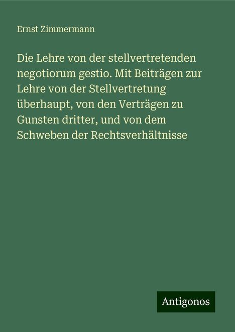 Ernst Zimmermann: Die Lehre von der stellvertretenden negotiorum gestio. Mit Beiträgen zur Lehre von der Stellvertretung überhaupt, von den Verträgen zu Gunsten dritter, und von dem Schweben der Rechtsverhältnisse, Buch