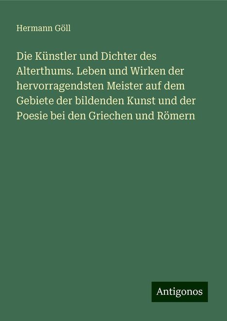 Hermann Göll: Die Künstler und Dichter des Alterthums. Leben und Wirken der hervorragendsten Meister auf dem Gebiete der bildenden Kunst und der Poesie bei den Griechen und Römern, Buch