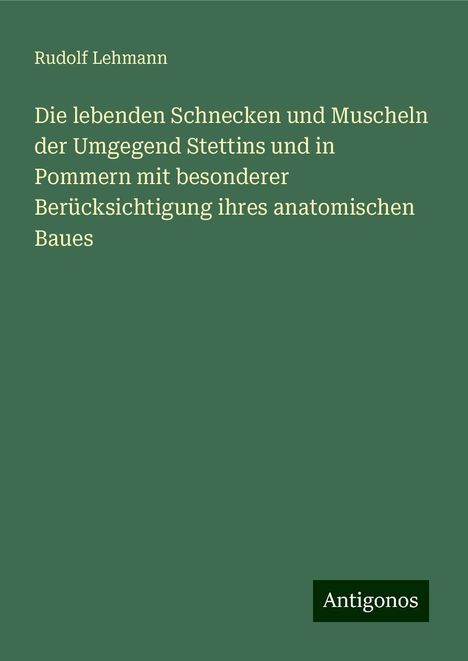 Rudolf Lehmann: Die lebenden Schnecken und Muscheln der Umgegend Stettins und in Pommern mit besonderer Berücksichtigung ihres anatomischen Baues, Buch