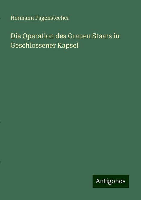 Hermann Pagenstecher: Die Operation des Grauen Staars in Geschlossener Kapsel, Buch